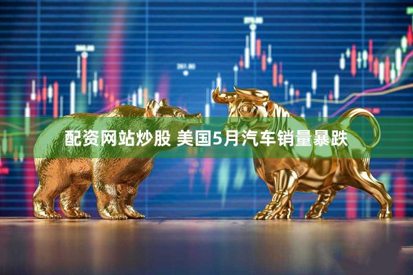 配资网站炒股 美国5月汽车销量暴跌