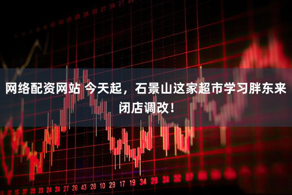 网络配资网站 今天起，石景山这家超市学习胖东来闭店调改！