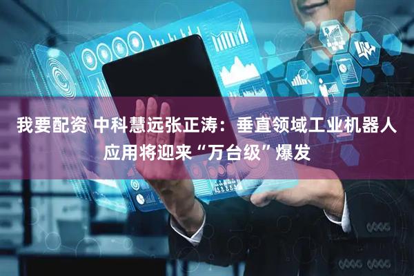 我要配资 中科慧远张正涛：垂直领域工业机器人应用将迎来“万台级”爆发