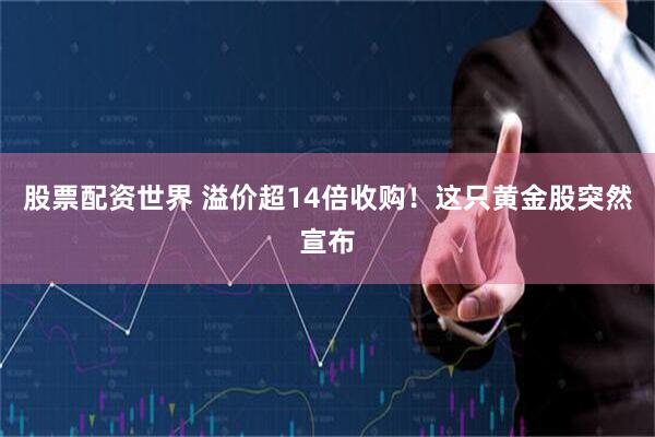 股票配资世界 溢价超14倍收购！这只黄金股突然宣布