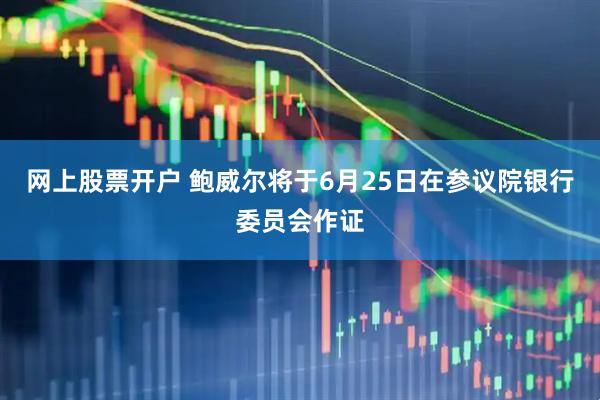 网上股票开户 鲍威尔将于6月25日在参议院银行委员会作证