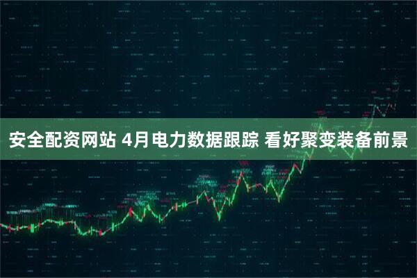 安全配资网站 4月电力数据跟踪 看好聚变装备前景