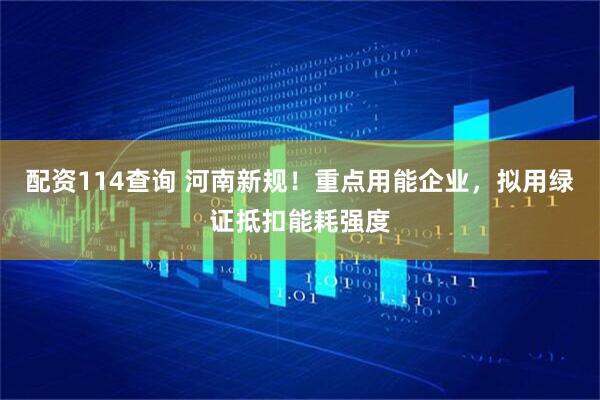 配资114查询 河南新规！重点用能企业，拟用绿证抵扣能耗强度