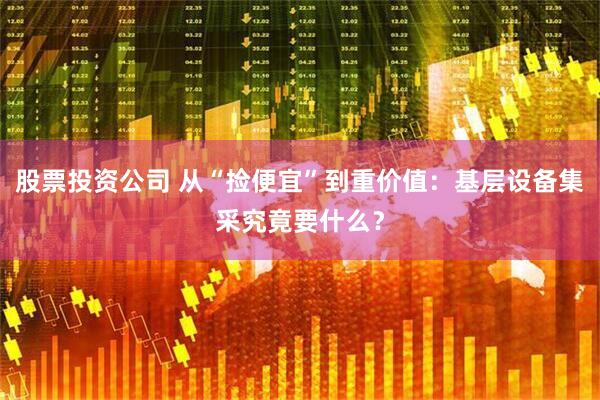 股票投资公司 从“捡便宜”到重价值：基层设备集采究竟要什么？