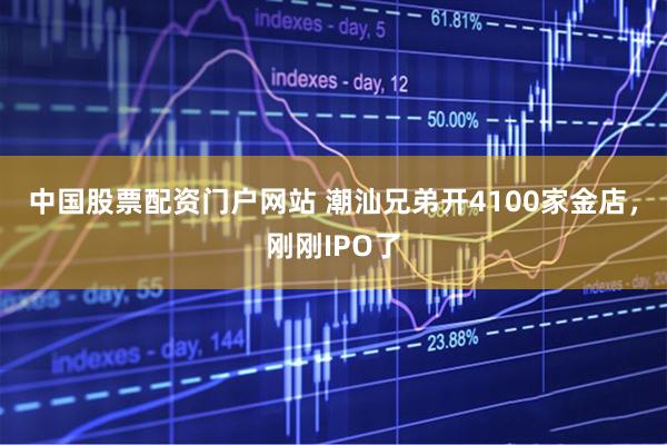 中国股票配资门户网站 潮汕兄弟开4100家金店，刚刚IPO了