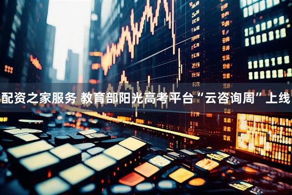 配资之家服务 教育部阳光高考平台“云咨询周”上线