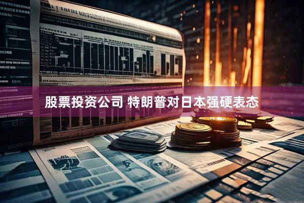 股票投资公司 特朗普对日本强硬表态