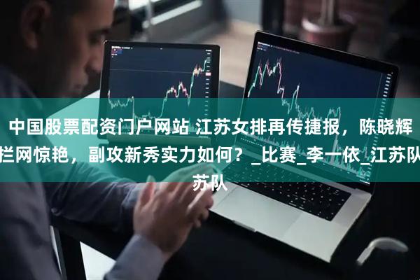 中国股票配资门户网站 江苏女排再传捷报，陈晓辉拦网惊艳，副攻新秀实力如何？_比赛_李一依_江苏队