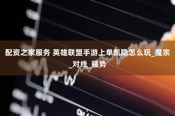 配资之家服务 英雄联盟手游上单凯隐怎么玩_魔宗_对线_强势