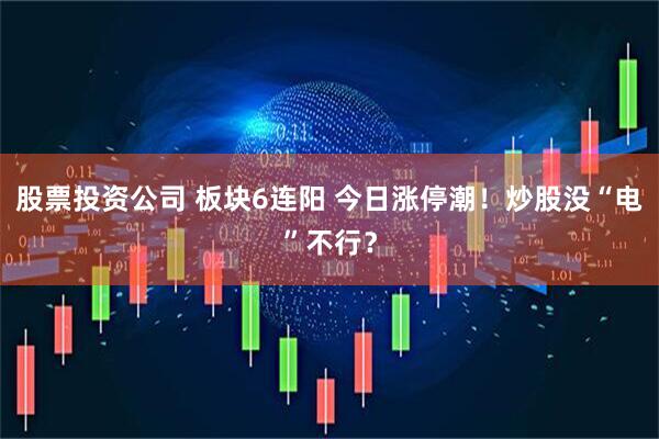 股票投资公司 板块6连阳 今日涨停潮！炒股没“电”不行？