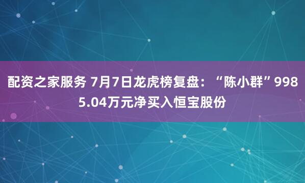 配资之家服务 7月7日龙虎榜复盘：“陈小群”9985.04万元净买入恒宝股份