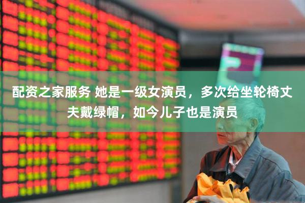 配资之家服务 她是一级女演员，多次给坐轮椅丈夫戴绿帽，如今儿子也是演员