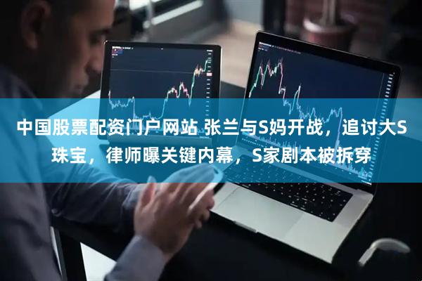 中国股票配资门户网站 张兰与S妈开战，追讨大S珠宝，律师曝关键内幕，S家剧本被拆穿