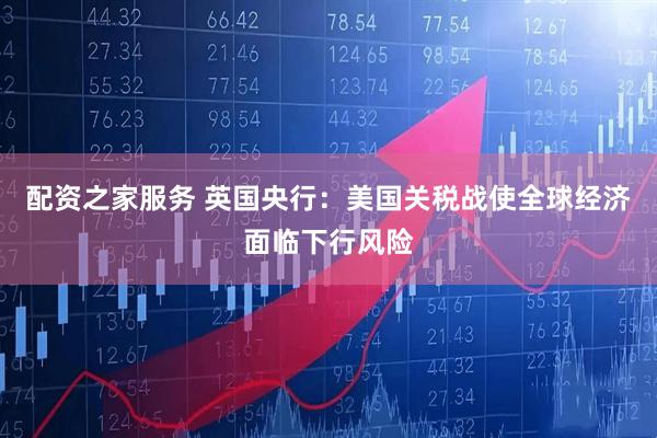 配资之家服务 英国央行：美国关税战使全球经济面临下行风险