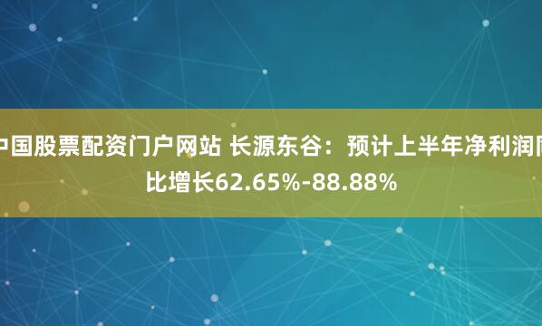 中国股票配资门户网站 长源东谷：预计上半年净利润同比增长62.65%-88.88%
