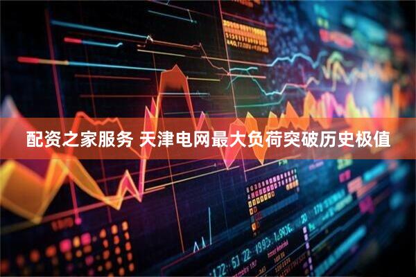 配资之家服务 天津电网最大负荷突破历史极值