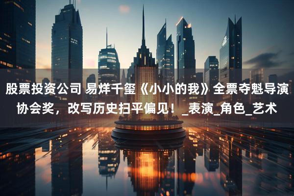 股票投资公司 易烊千玺《小小的我》全票夺魁导演协会奖，改写历史扫平偏见！_表演_角色_艺术
