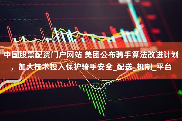 中国股票配资门户网站 美团公布骑手算法改进计划，加大技术投入保护骑手安全_配送_机制_平台
