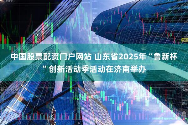 中国股票配资门户网站 山东省2025年“鲁新杯”创新活动季活动在济南举办