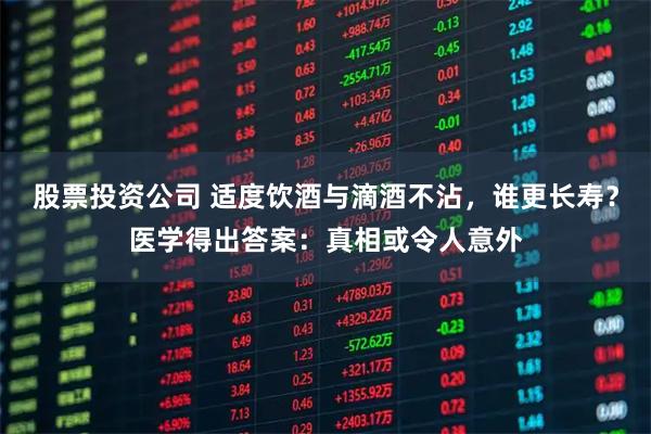 股票投资公司 适度饮酒与滴酒不沾，谁更长寿？医学得出答案：真相或令人意外