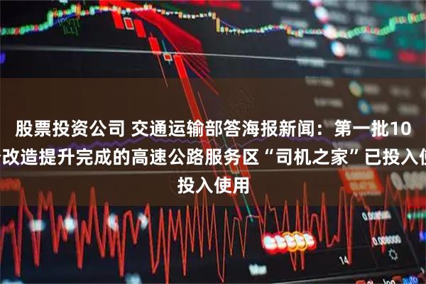 股票投资公司 交通运输部答海报新闻：第一批100个改造提升完成的高速公路服务区“司机之家”已投入使用