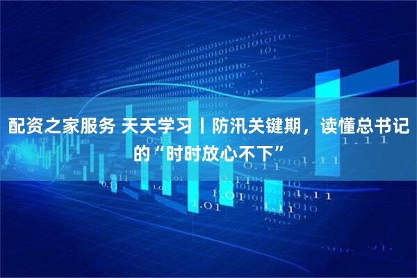 配资之家服务 天天学习丨防汛关键期，读懂总书记的“时时放心不下”