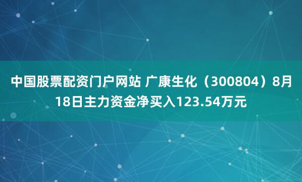 中国股票配资门户网站 广康生化（300804）8月18日主力资金净买入123.54万元