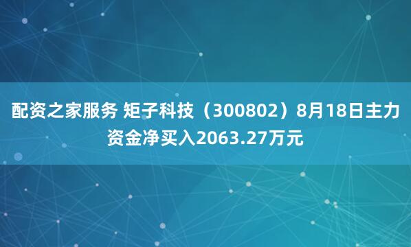 配资之家服务 矩子科技（300802）8月18日主力资金净买入2063.27万元