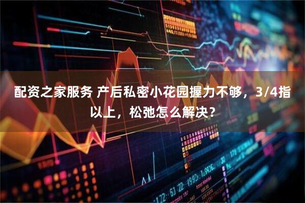 配资之家服务 产后私密小花园握力不够，3/4指以上，松弛怎么解决？