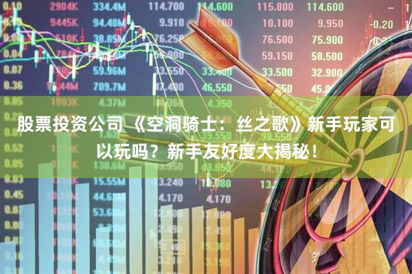 股票投资公司 《空洞骑士：丝之歌》新手玩家可以玩吗？新手友好度大揭秘！