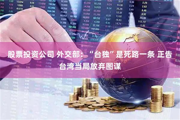 股票投资公司 外交部：“台独”是死路一条 正告台湾当局放弃图谋