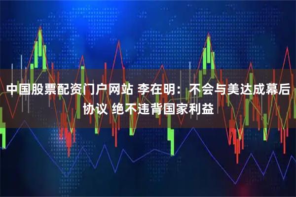 中国股票配资门户网站 李在明：不会与美达成幕后协议 绝不违背国家利益