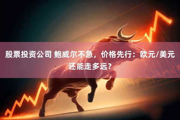 股票投资公司 鲍威尔不急，价格先行：欧元/美元还能走多远？
