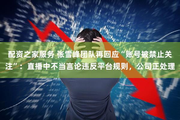 配资之家服务 张雪峰团队再回应“账号被禁止关注”：直播中不当言论违反平台规则，公司正处理