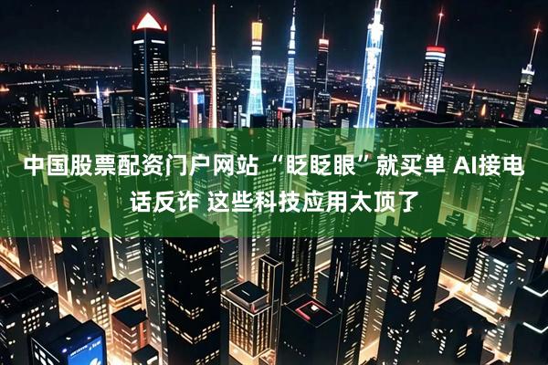 中国股票配资门户网站 “眨眨眼”就买单 AI接电话反诈 这些科技应用太顶了