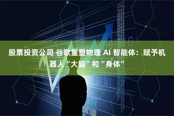 股票投资公司 谷歌重塑物理 AI 智能体：赋予机器人“大脑”和“身体”