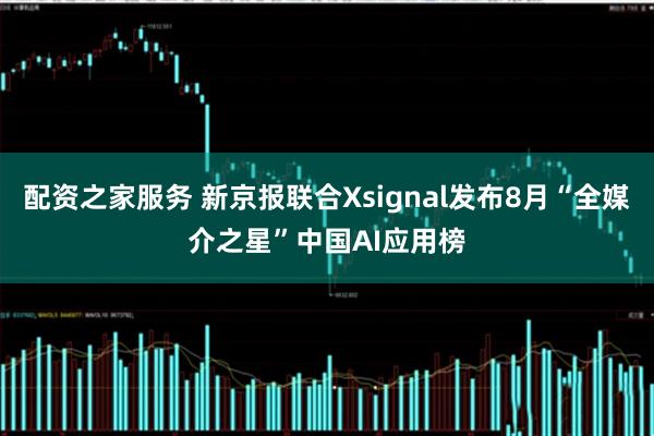 配资之家服务 新京报联合Xsignal发布8月“全媒介之星”中国AI应用榜
