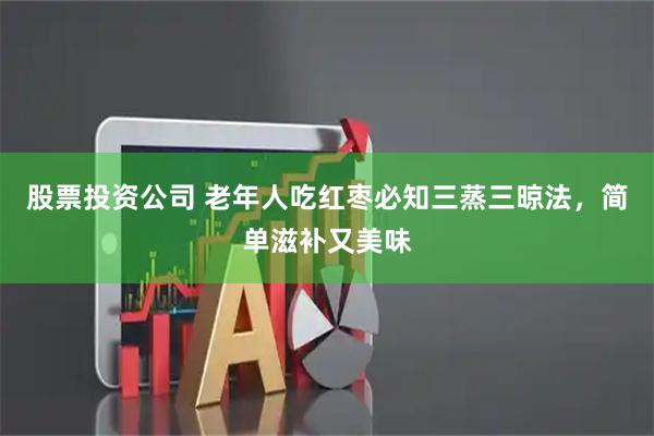 股票投资公司 老年人吃红枣必知三蒸三晾法，简单滋补又美味