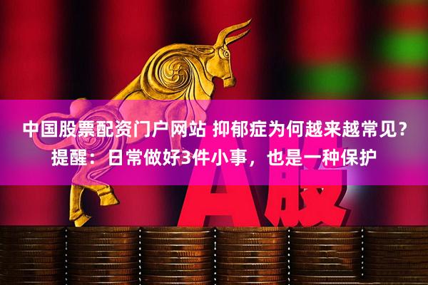 中国股票配资门户网站 抑郁症为何越来越常见？提醒：日常做好3件小事，也是一种保护
