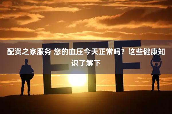 配资之家服务 您的血压今天正常吗？这些健康知识了解下