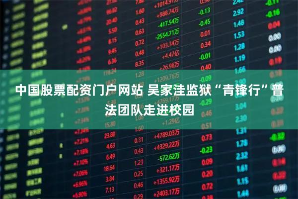 中国股票配资门户网站 吴家洼监狱“青锋行”普法团队走进校园