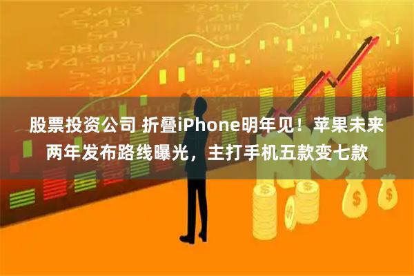 股票投资公司 折叠iPhone明年见！苹果未来两年发布路线曝光，主打手机五款变七款