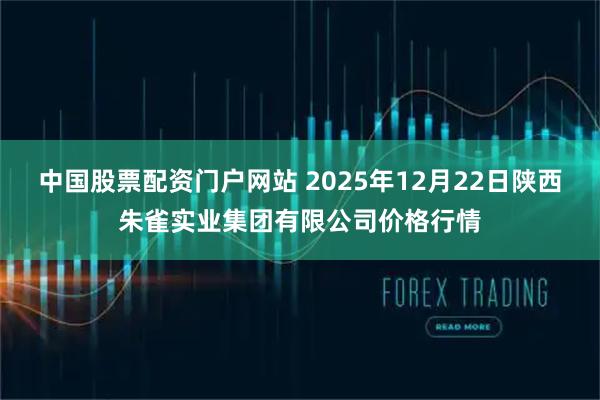 中国股票配资门户网站 2025年12月22日陕西朱雀实业集团有限公司价格行情