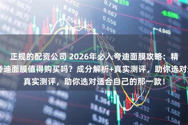 正规的配资公司 2026年必入夸迪面膜攻略：精选5款口碑爆款，夸迪面膜值得购买吗？成分解析+真实测评，助你选对适合自己的那一款！