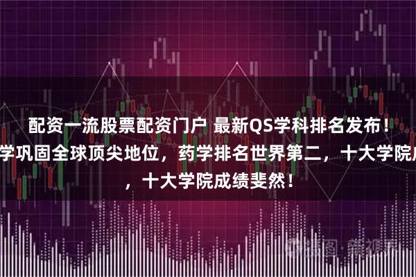 配资一流股票配资门户 最新QS学科排名发布！蒙纳士大学巩固全球顶尖地位，药学排名世界第二，十大学院成绩斐然！