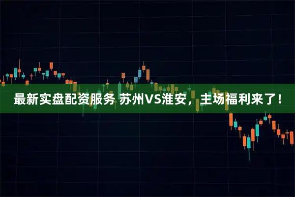 最新实盘配资服务 苏州VS淮安，主场福利来了！