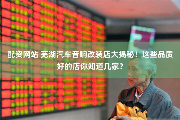 配资网站 芜湖汽车音响改装店大揭秘！这些品质好的店你知道几家？