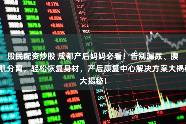 股民配资炒股 成都产后妈妈必看！告别漏尿、腹直肌分离，轻松恢复身材，产后康复中心解决方案大揭秘！