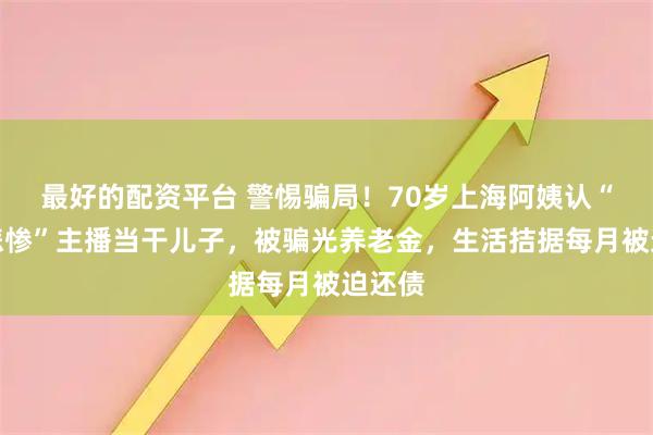 最好的配资平台 警惕骗局！70岁上海阿姨认“身世悲惨”主播当干儿子，被骗光养老金，生活拮据每月被迫还债