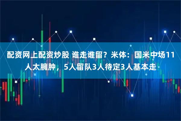配资网上配资炒股 谁走谁留？米体：国米中场11人太臃肿，5人留队3人待定3人基本走
